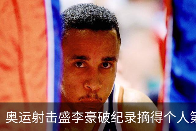 奥运射击盛李豪破纪录摘得个人第2金 致敬许海峰