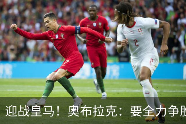 迎战皇马！奥布拉克：要全力争胜；夺得西甲冠军是我们的赛季目标